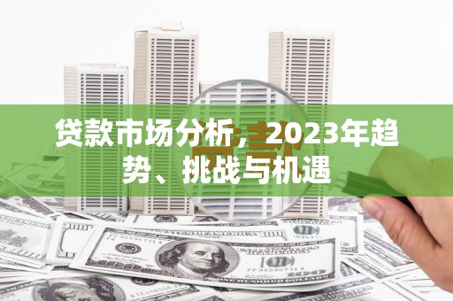 江城贷款市场分析，2023年趋势、挑战与机遇