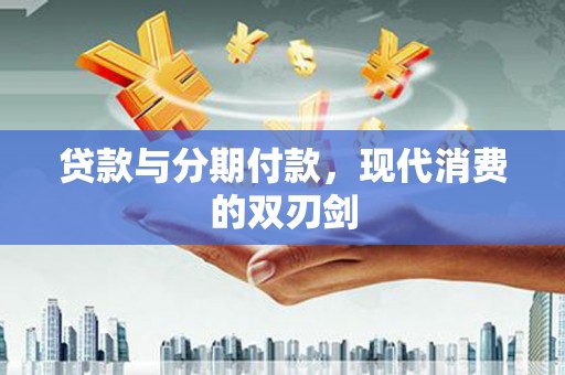 江城贷款与分期付款，现代消费的双刃剑