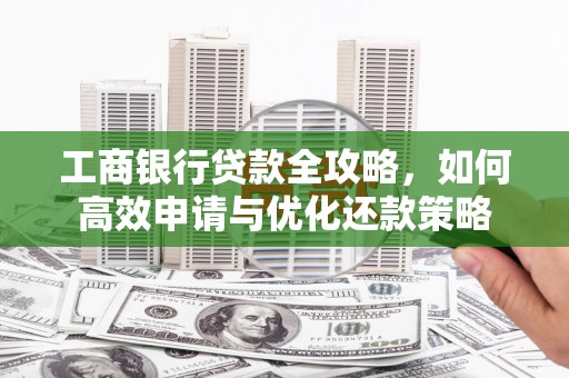 江城工商银行贷款全攻略，如何高效申请与优化还款策略