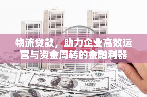 江城物流贷款，助力企业高效运营与资金周转的金融利器