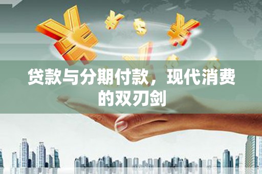 江城贷款与分期付款，现代消费的双刃剑