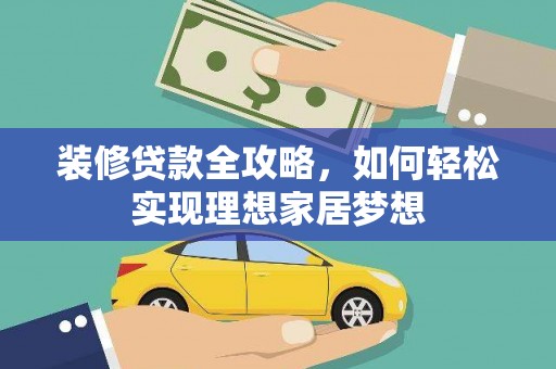 江城装修贷款全攻略，如何轻松实现理想家居梦想