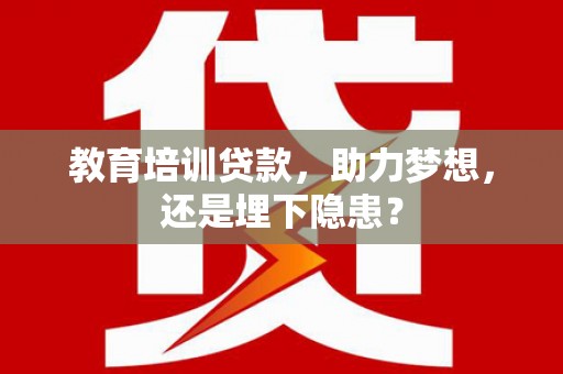 江城教育培训贷款，助力梦想，还是埋下隐患？