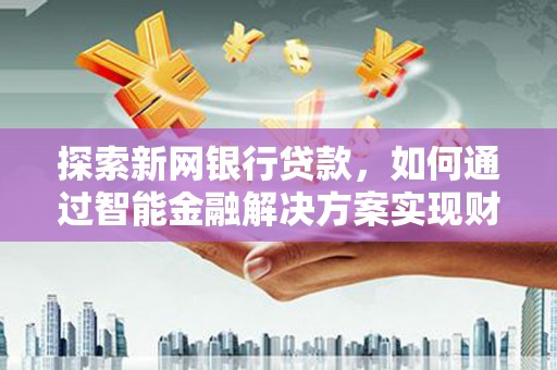 江城探索新网银行贷款，如何通过智能金融解决方案实现财富增长