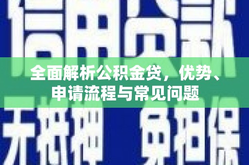 江城全面解析公积金贷，优势、申请流程与常见问题