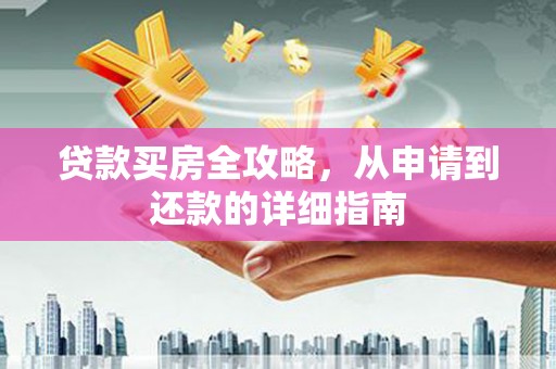 江城贷款买房全攻略，从申请到还款的详细指南