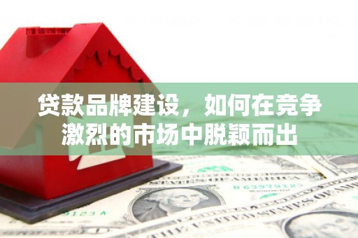 江城贷款品牌建设，如何在竞争激烈的市场中脱颖而出