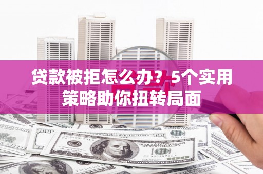 江城贷款被拒怎么办？5个实用策略助你扭转局面