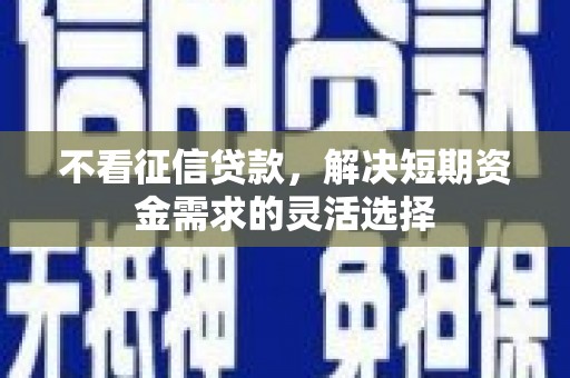 江城不看征信贷款，解决短期资金需求的灵活选择