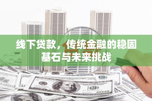 江城线下贷款，传统金融的稳固基石与未来挑战