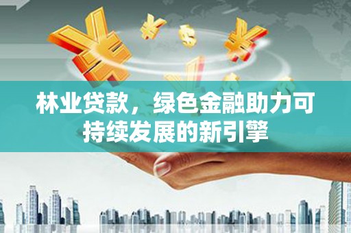 江城林业贷款，绿色金融助力可持续发展的新引擎
