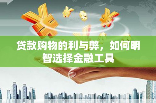 江城贷款购物的利与弊，如何明智选择金融工具