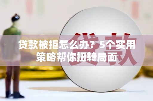 江城贷款被拒怎么办？5个实用策略帮你扭转局面