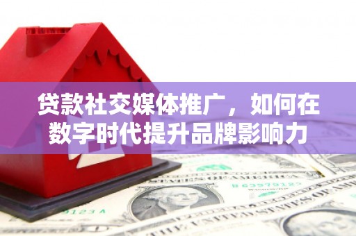 江城贷款社交媒体推广，如何在数字时代提升品牌影响力