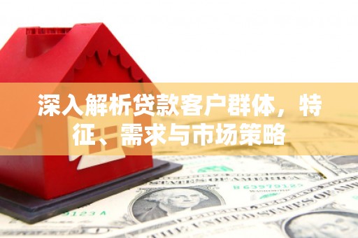 江城深入解析贷款客户群体，特征、需求与市场策略