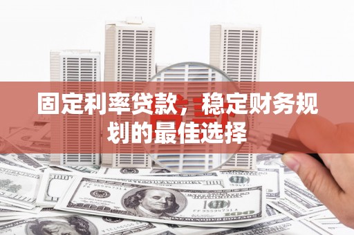 江城固定利率贷款，稳定财务规划的最佳选择
