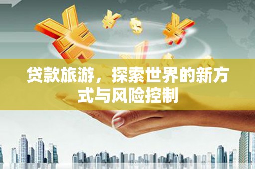 江城贷款旅游，探索世界的新方式与风险控制