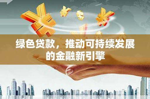 江城绿色贷款，推动可持续发展的金融新引擎