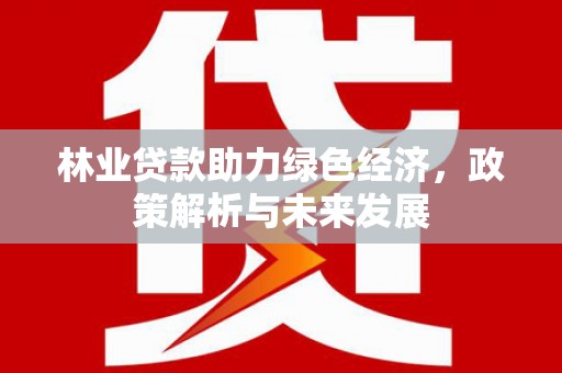 江城林业贷款助力绿色经济，政策解析与未来发展