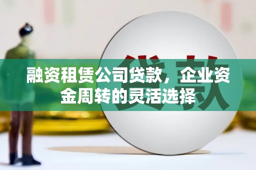 江城融资租赁公司贷款，企业资金周转的灵活选择