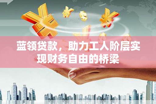 江城蓝领贷款，助力工人阶层实现财务自由的桥梁
