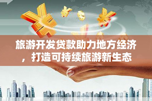 江城旅游开发贷款助力地方经济，打造可持续旅游新生态