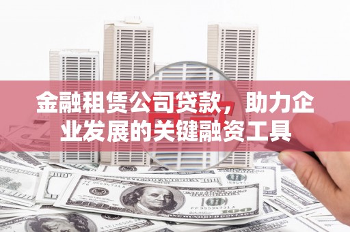 江城金融租赁公司贷款，助力企业发展的关键融资工具