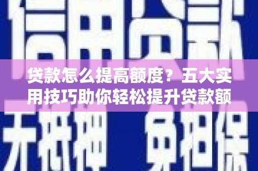 江城贷款怎么提高额度？五大实用技巧助你轻松提升贷款额度