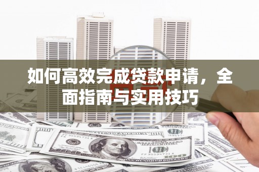 江城如何高效完成贷款申请，全面指南与实用技巧