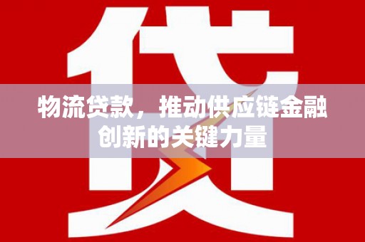 江城物流贷款，推动供应链金融创新的关键力量