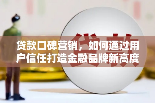 江城贷款口碑营销，如何通过用户信任打造金融品牌新高度