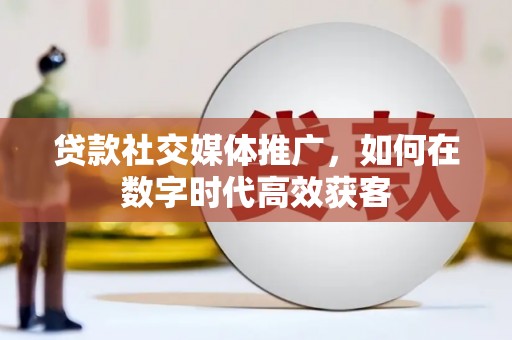 江城贷款社交媒体推广，如何在数字时代高效获客