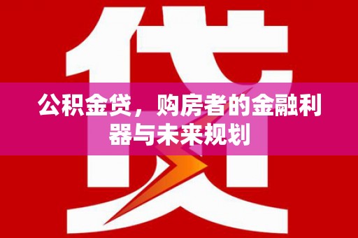 江城公积金贷，购房者的金融利器与未来规划