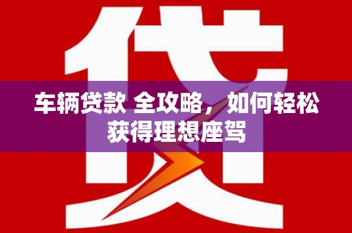 江城车辆贷款 全攻略，如何轻松获得理想座驾