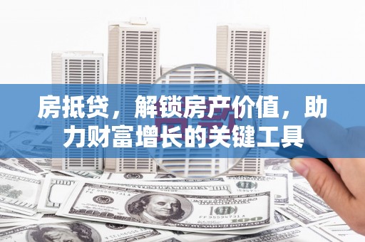 江城房抵贷，解锁房产价值，助力财富增长的关键工具