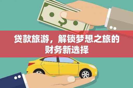 江城贷款旅游，解锁梦想之旅的财务新选择
