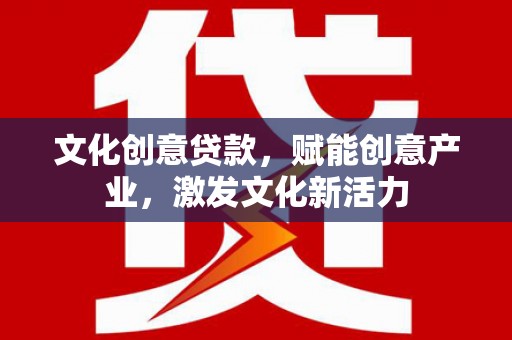 江城文化创意贷款，赋能创意产业，激发文化新活力