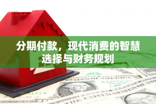 江城分期付款，现代消费的智慧选择与财务规划