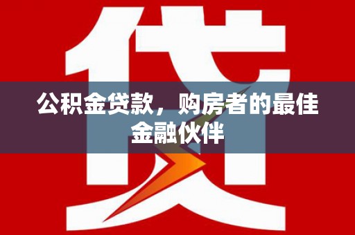 江城公积金贷款，购房者的最佳金融伙伴