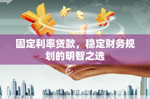 江城固定利率贷款，稳定财务规划的明智之选