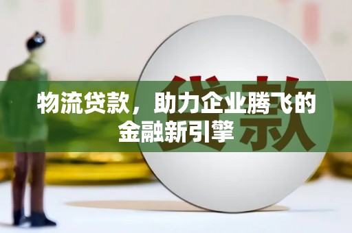 江城物流贷款，助力企业腾飞的金融新引擎