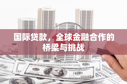 江城国际贷款，全球金融合作的桥梁与挑战