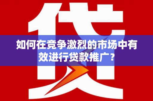 江城如何在竞争激烈的市场中有效进行贷款推广？