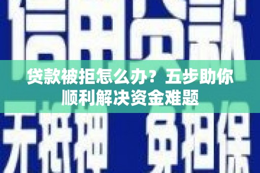 江城贷款被拒怎么办？五步助你顺利解决资金难题