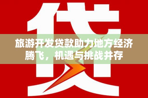 江城旅游开发贷款助力地方经济腾飞，机遇与挑战并存