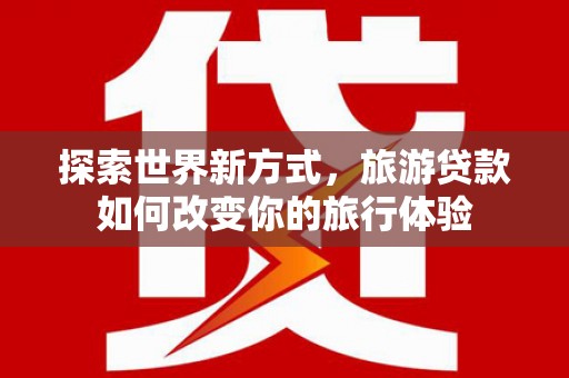 江城探索世界新方式，旅游贷款如何改变你的旅行体验