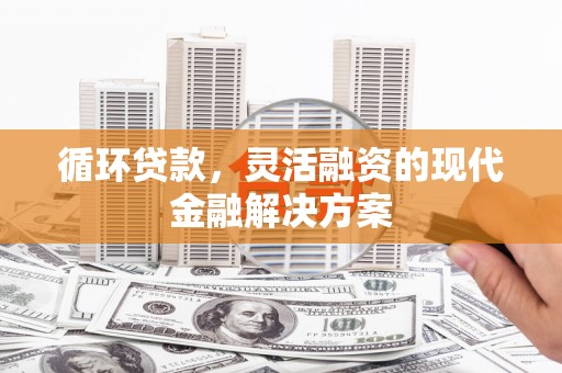 江城循环贷款，灵活融资的现代金融解决方案