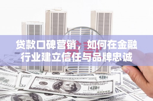 江城贷款口碑营销，如何在金融行业建立信任与品牌忠诚