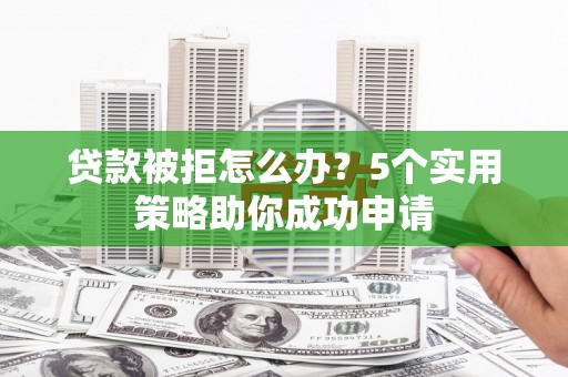 江城贷款被拒怎么办？5个实用策略助你成功申请