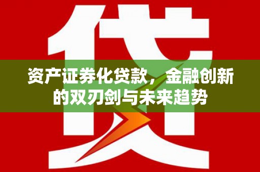 江城资产证券化贷款，金融创新的双刃剑与未来趋势